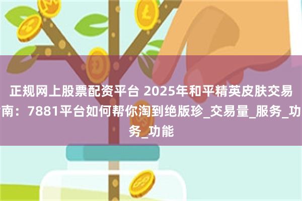 正规网上股票配资平台 2025年和平精英皮肤交易指南：7881平台如何帮你淘到绝版珍_交易量_服务_功能