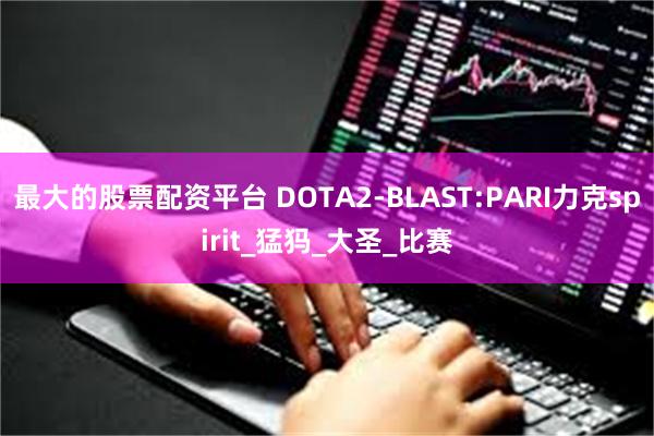 最大的股票配资平台 DOTA2-BLAST:PARI力克spirit_猛犸_大圣_比赛