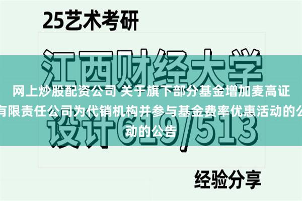 网上炒股配资公司 关于旗下部分基金增加麦高证券有限责任公司为代销机构并参与基金费率优惠活动的公告