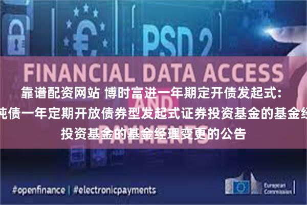 靠谱配资网站 博时富进一年期定开债发起式: 关于博时富进纯债一年定期开放债券型发起式证券投资基金的基金经理变更的公告