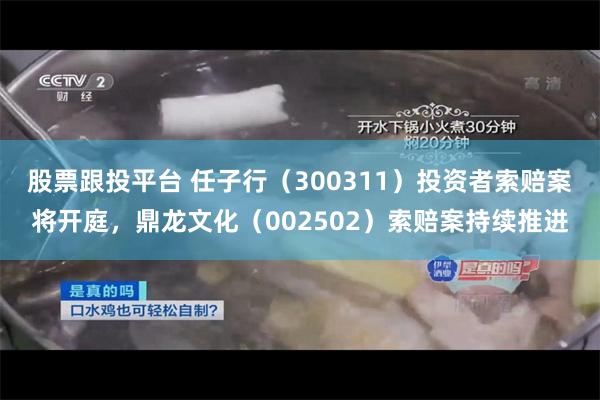 股票跟投平台 任子行（300311）投资者索赔案将开庭，鼎龙文化（002502）索赔案持续推进