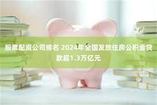 股票配资公司排名 2024年全国发放住房公积金贷款超1.3万亿元