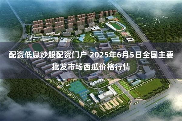 配资低息炒股配资门户 2025年6月5日全国主要批发市场西瓜价格行情