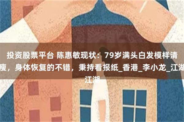 投资股票平台 陈惠敏现状:79岁满头白发模样清瘦,身体恢复的不错,秉持看报纸_香港_李小龙_江湖
