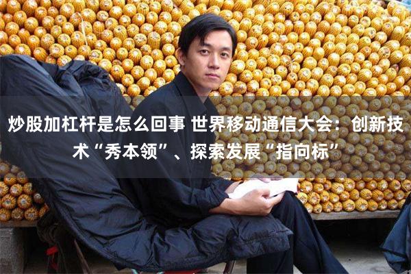 炒股加杠杆是怎么回事 世界移动通信大会：创新技术“秀本领”、探索发展“指向标”