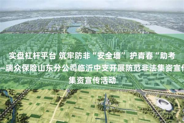 实盘杠杆平台 筑牢防非“安全墙” 护青春“助考路”——瑞众保险山东分公司临沂中支开展防范非法集资宣传活动