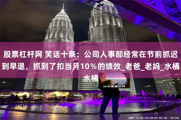 股票杠杆网 笑话十条：公司人事部经常在节前抓迟到早退，抓到了扣当月10％的绩效_老爸_老妈_水桶
