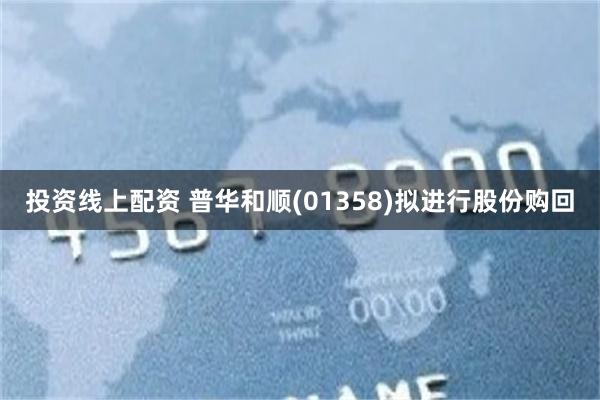 投资线上配资 普华和顺(01358)拟进行股份购回