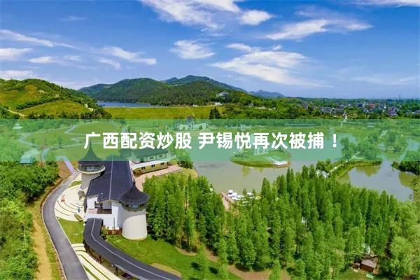 广西配资炒股 尹锡悦再次被捕 !