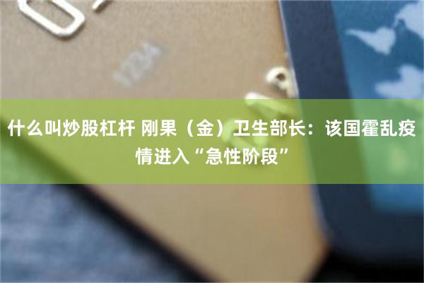 什么叫炒股杠杆 刚果（金）卫生部长：该国霍乱疫情进入“急性阶段”