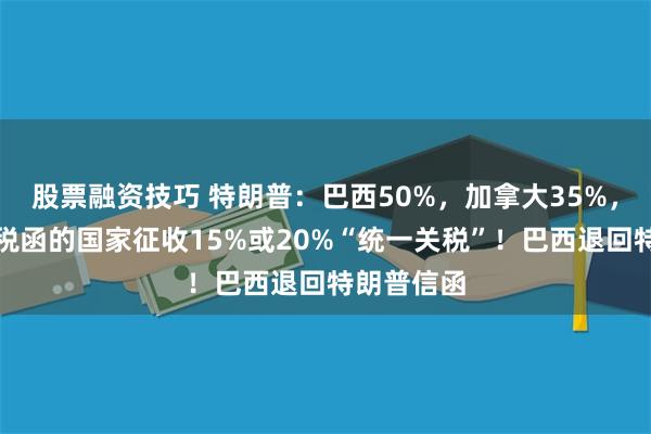 股票融资技巧 特朗普：巴西50%，加拿大35%，未接到关税函的国家征收15%或20%“统一关税”！巴西退回特朗普信函