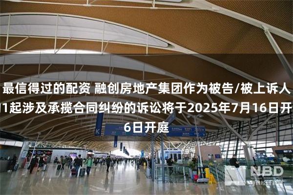 最信得过的配资 融创房地产集团作为被告/被上诉人的1起涉及承揽合同纠纷的诉讼将于2025年7月16日开庭