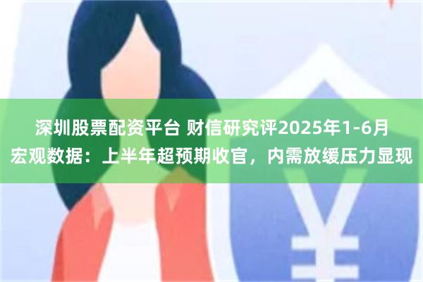 深圳股票配资平台 财信研究评2025年1-6月宏观数据：上半年超预期收官，内需放缓压力显现