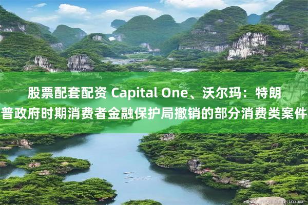 股票配套配资 Capital One、沃尔玛：特朗普政府时期消费者金融保护局撤销的部分消费类案件