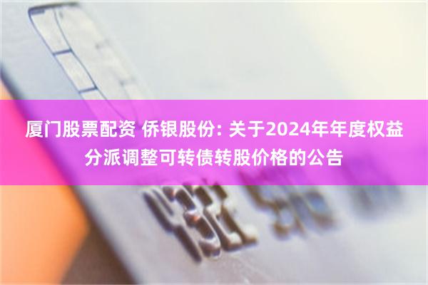 厦门股票配资 侨银股份: 关于2024年年度权益分派调整可转债转股价格的公告