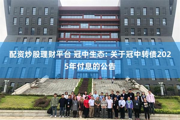 配资炒股理财平台 冠中生态: 关于冠中转债2025年付息的公告