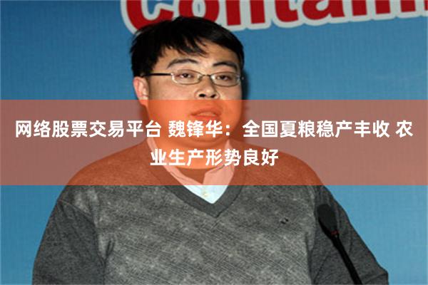 网络股票交易平台 魏锋华：全国夏粮稳产丰收 农业生产形势良好