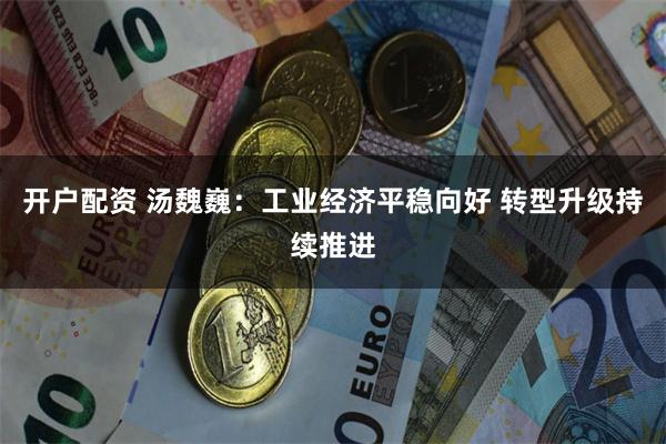 开户配资 汤魏巍：工业经济平稳向好 转型升级持续推进