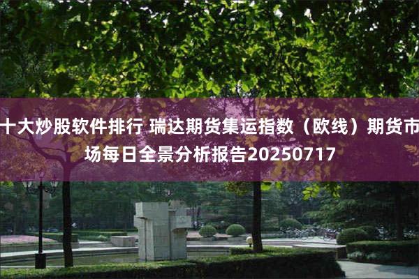 十大炒股软件排行 瑞达期货集运指数（欧线）期货市场每日全景分析报告20250717