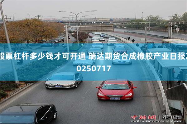 股票杠杆多少钱才可开通 瑞达期货合成橡胶产业日报20250717