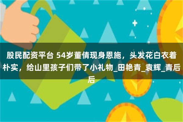 股民配资平台 54岁董倩现身恩施，头发花白衣着朴实，给山里孩子们带了小礼物_田艳青_袁辉_青后