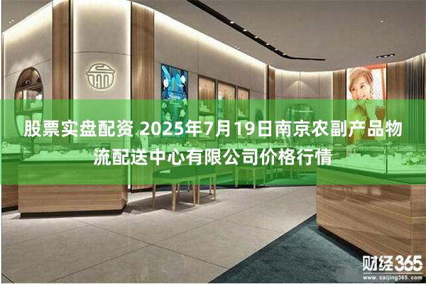 股票实盘配资 2025年7月19日南京农副产品物流配送中心有限公司价格行情