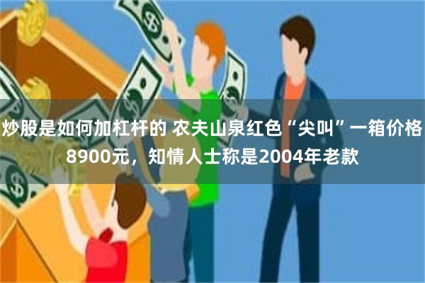 炒股是如何加杠杆的 农夫山泉红色“尖叫”一箱价格8900元，知情人士称是2004年老款