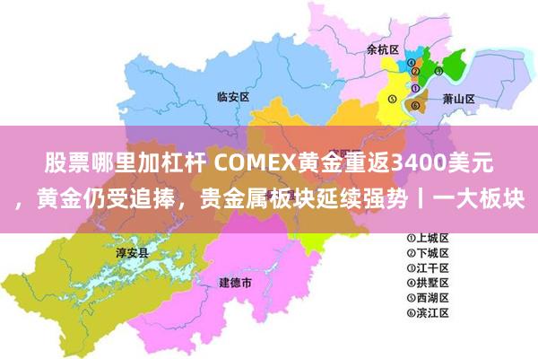 股票哪里加杠杆 COMEX黄金重返3400美元，黄金仍受追捧，贵金属板块延续强势丨一大板块