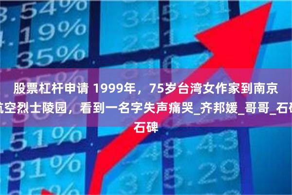 股票杠杆申请 1999年，75岁台湾女作家到南京航空烈士陵园，看到一名字失声痛哭_齐邦媛_哥哥_石碑