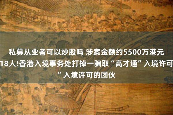 私募从业者可以炒股吗 涉案金额约5500万港元，拘捕18人!香港入境事务处打掉一骗取“高才通”入境许可的团伙
