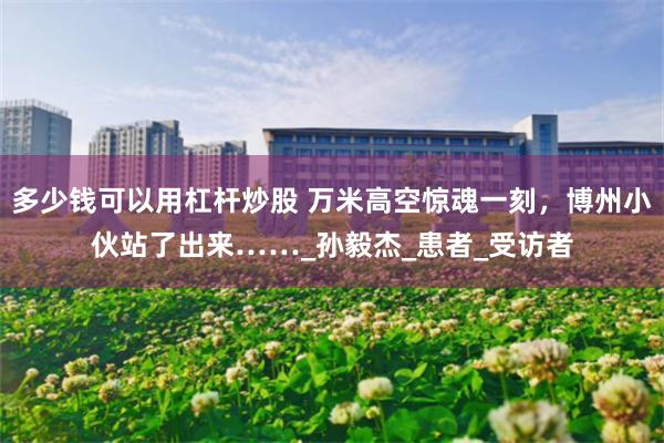 多少钱可以用杠杆炒股 万米高空惊魂一刻，博州小伙站了出来……_孙毅杰_患者_受访者