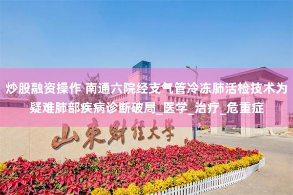 炒股融资操作 南通六院经支气管冷冻肺活检技术为疑难肺部疾病诊断破局_医学_治疗_危重症