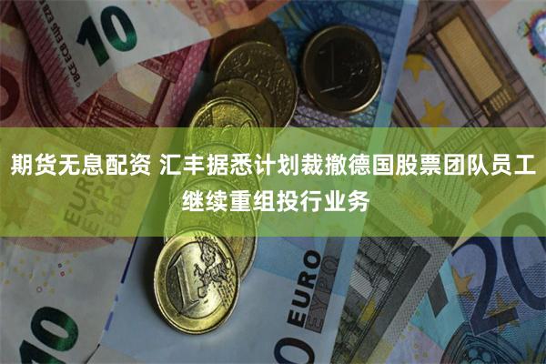 期货无息配资 汇丰据悉计划裁撤德国股票团队员工 继续重组投行业务