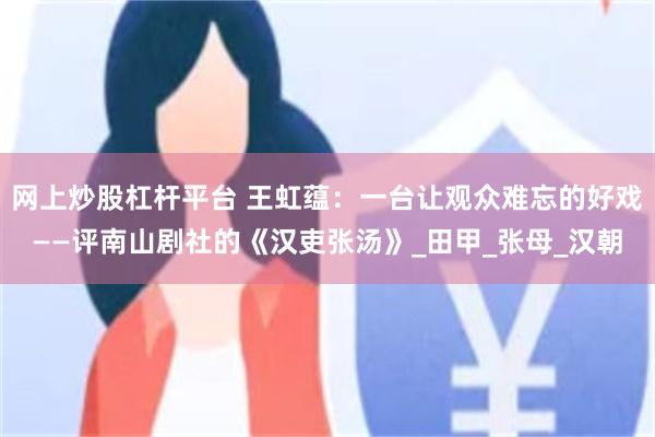 网上炒股杠杆平台 王虹蕴：一台让观众难忘的好戏——评南山剧社的《汉吏张汤》_田甲_张母_汉朝
