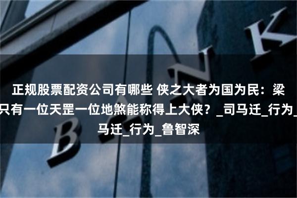正规股票配资公司有哪些 侠之大者为国为民：梁山为何只有一位天罡一位地煞能称得上大侠？_司马迁_行为_鲁智深