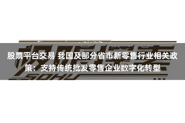 股票平台交易 我国及部分省市新零售行业相关政策：支持传统批发零售企业数字化转型