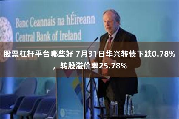 股票杠杆平台哪些好 7月31日华兴转债下跌0.78%，转股溢价率25.78%