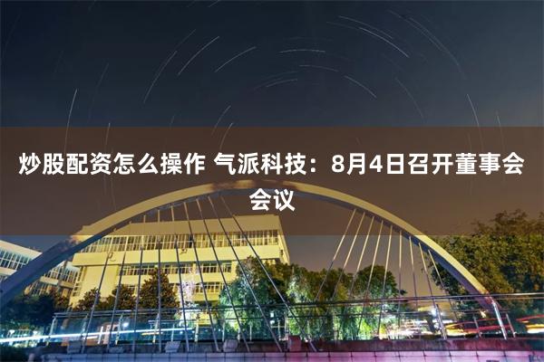 炒股配资怎么操作 气派科技：8月4日召开董事会会议