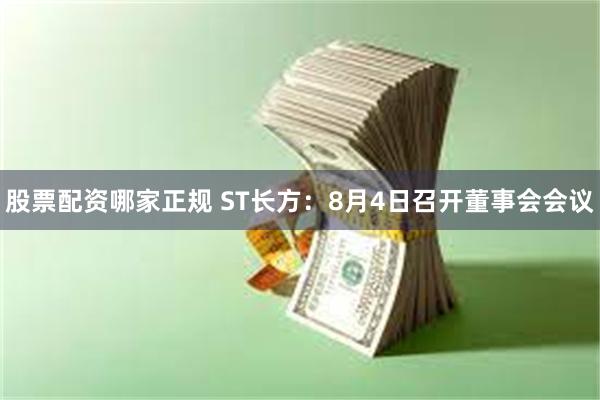 股票配资哪家正规 ST长方：8月4日召开董事会会议