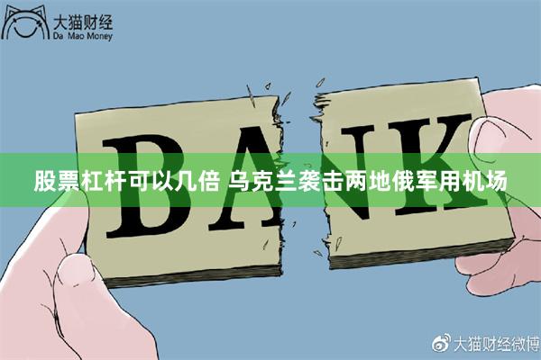 股票杠杆可以几倍 乌克兰袭击两地俄军用机场