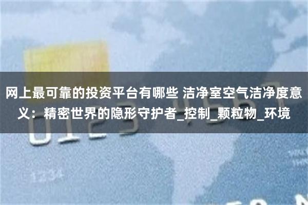 网上最可靠的投资平台有哪些 洁净室空气洁净度意义：精密世界的隐形守护者_控制_颗粒物_环境