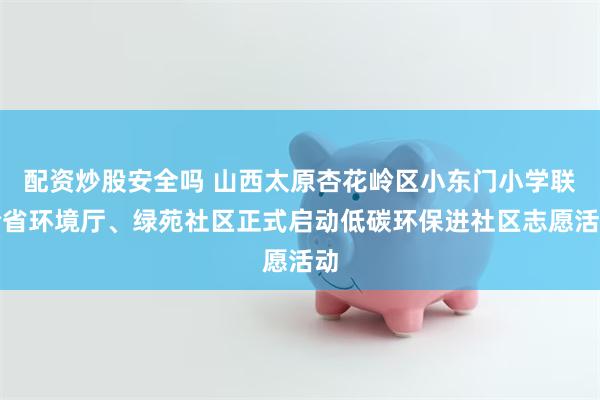 配资炒股安全吗 山西太原杏花岭区小东门小学联合省环境厅、绿苑社区正式启动低碳环保进社区志愿活动