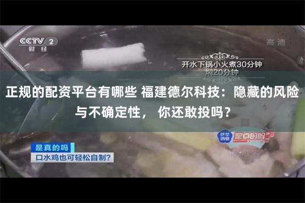正规的配资平台有哪些 福建德尔科技：隐藏的风险与不确定性， 你还敢投吗？