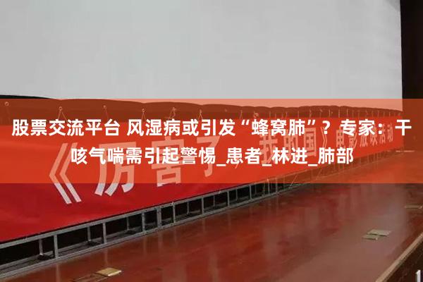 股票交流平台 风湿病或引发“蜂窝肺”？专家：干咳气喘需引起警惕_患者_林进_肺部