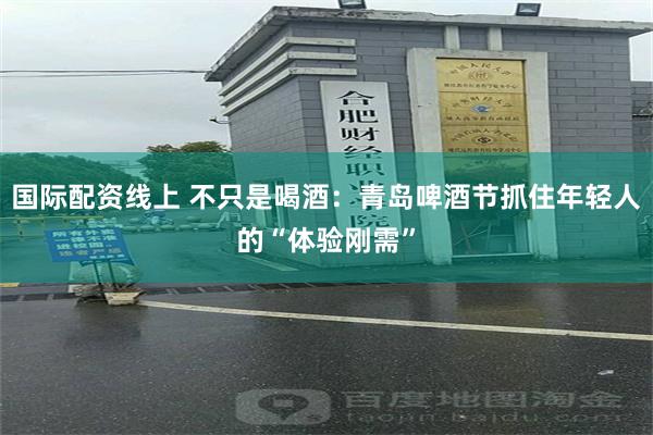 国际配资线上 不只是喝酒：青岛啤酒节抓住年轻人的“体验刚需”