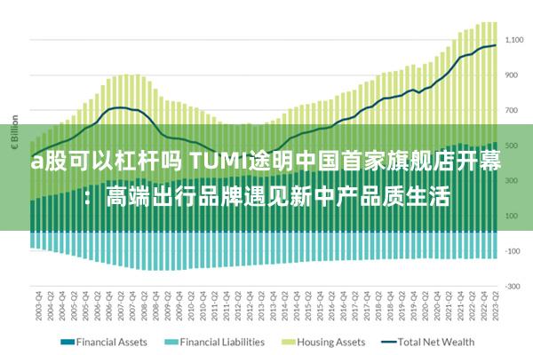 a股可以杠杆吗 TUMI途明中国首家旗舰店开幕：高端出行品牌遇见新中产品质生活