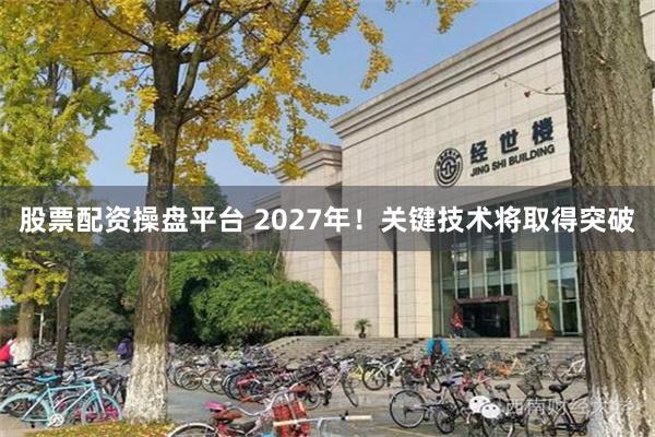 股票配资操盘平台 2027年！关键技术将取得突破
