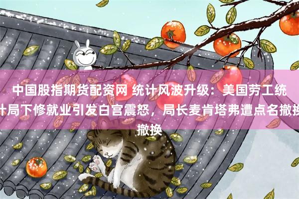 中国股指期货配资网 统计风波升级：美国劳工统计局下修就业引发白宫震怒，局长麦肯塔弗遭点名撤换