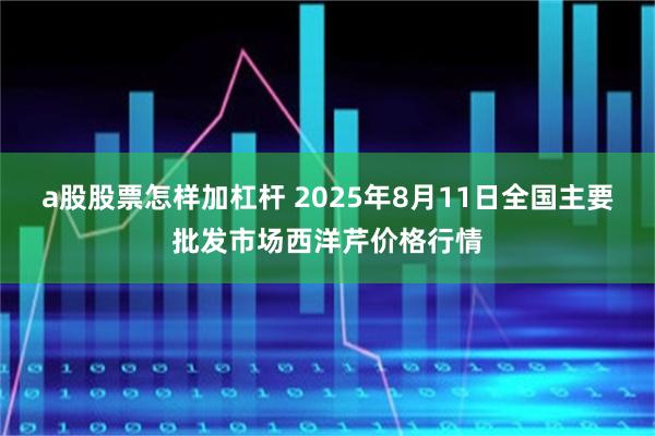a股股票怎样加杠杆 2025年8月11日全国主要批发市场西洋芹价格行情