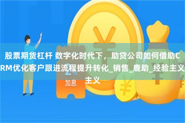股票期货杠杆 数字化时代下，助贷公司如何借助CRM优化客户跟进流程提升转化_销售_鹿助_经验主义